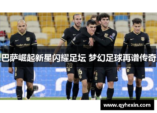 巴萨崛起新星闪耀足坛 梦幻足球再谱传奇