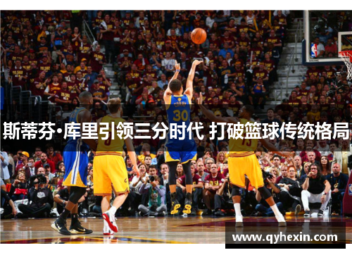斯蒂芬·库里引领三分时代 打破篮球传统格局