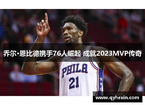 乔尔·恩比德携手76人崛起 成就2023MVP传奇