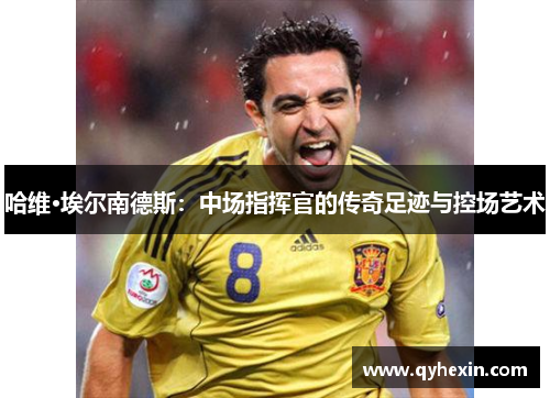 哈维·埃尔南德斯：中场指挥官的传奇足迹与控场艺术