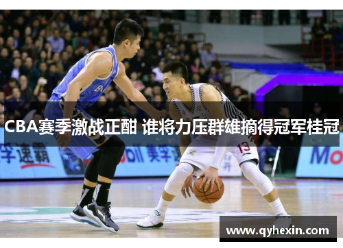 CBA赛季激战正酣 谁将力压群雄摘得冠军桂冠