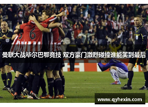 曼联大战毕尔巴鄂竞技 双方豪门激烈碰撞谁能笑到最后