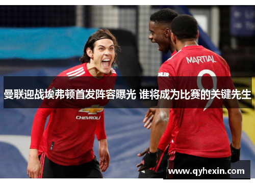 曼联迎战埃弗顿首发阵容曝光 谁将成为比赛的关键先生