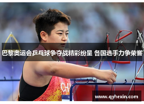 巴黎奥运会乒乓球争夺战精彩纷呈 各国选手力争荣誉