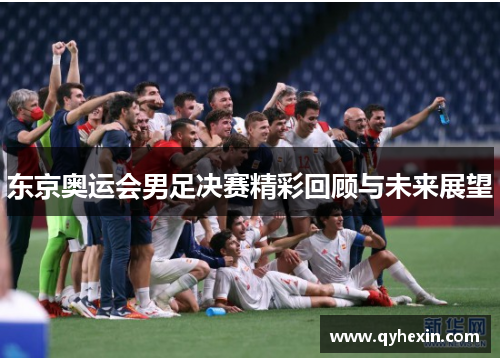 东京奥运会男足决赛精彩回顾与未来展望