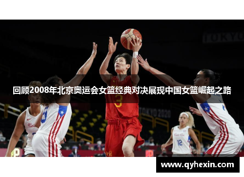 回顾2008年北京奥运会女篮经典对决展现中国女篮崛起之路